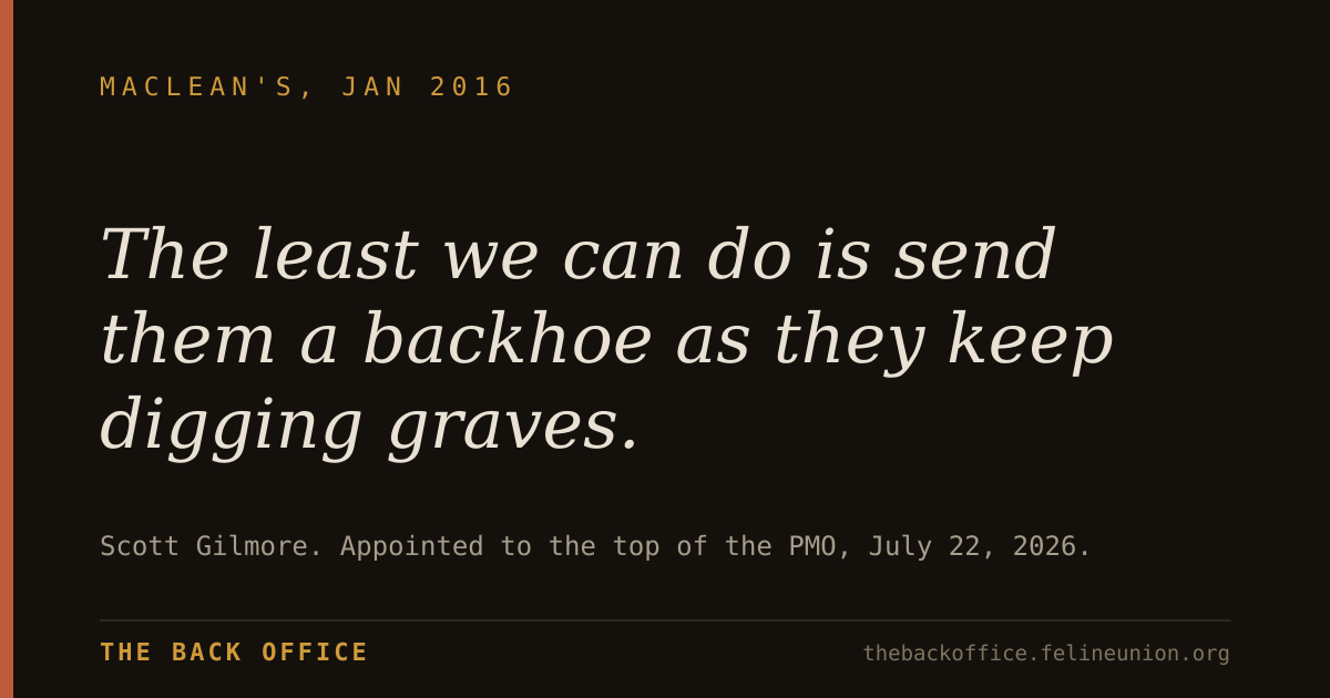 "The least we can do is send them a backhoe as they keep digging graves." — Scott Gilmore. Appointed to the top of the PMO, July 22, 2026.