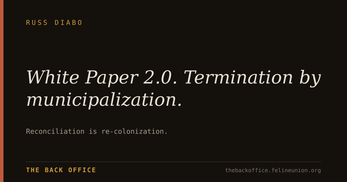 "White Paper 2.0. Termination by municipalization." — Reconciliation is re-colonization.
