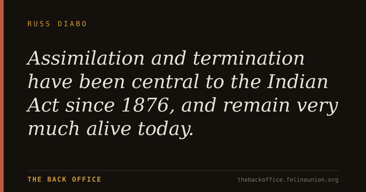 "Assimilation and termination have been central to the Indian Act since 1876, and remain very much alive today."